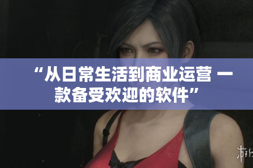 “從日常生活到商業(yè)運(yùn)營 一款備受歡迎的軟件”
