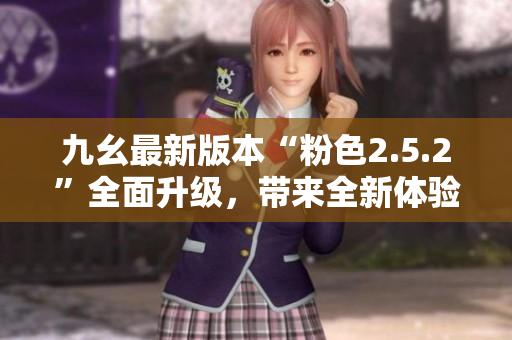 九幺最新版本“粉色2.5.2”全面升級(jí)，帶來(lái)全新體驗(yàn)
