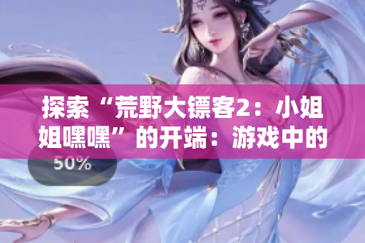 探索“荒野大鏢客2：小姐姐嘿嘿”的開端：游戲中的起步及故事情節(jié)