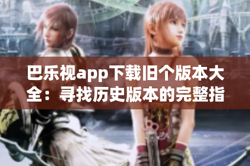 巴樂視app下載舊個(gè)版本大全：尋找歷史版本的完整指南