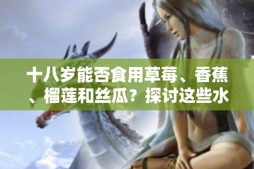 十八歲能否食用草莓、香蕉、榴蓮和絲瓜？探討這些水果對(duì)青少年的適宜性