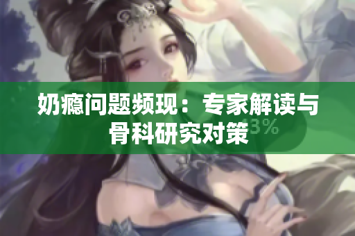 奶癮問題頻現(xiàn)：專家解讀與骨科研究對(duì)策