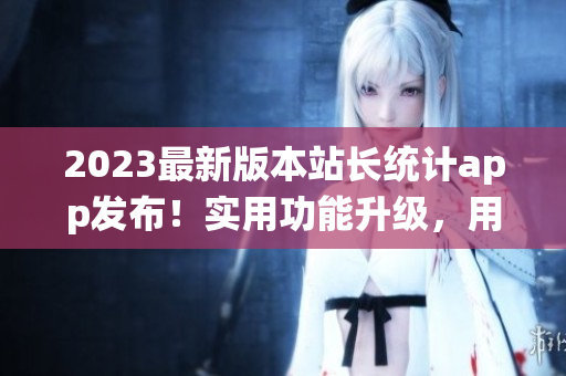 2023最新版本站長統(tǒng)計(jì)app發(fā)布！實(shí)用功能升級，用戶體驗(yàn)再升級