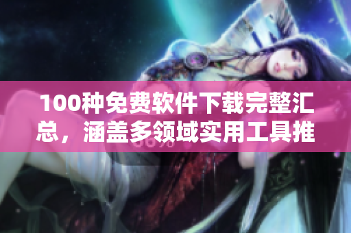 100種免費(fèi)軟件下載完整匯總，涵蓋多領(lǐng)域?qū)嵱霉ぞ咄扑]