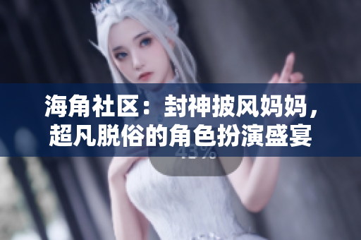 海角社區(qū)：封神披風(fēng)媽媽，超凡脫俗的角色扮演盛宴