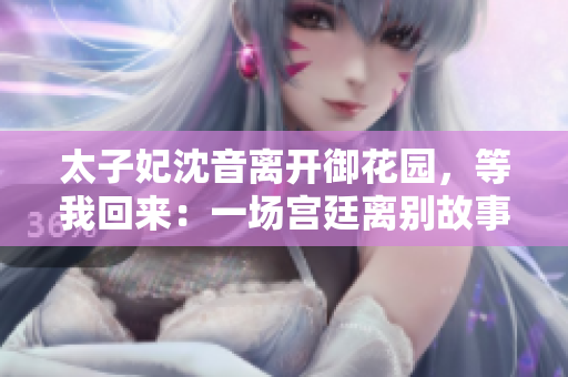 太子妃沈音離開(kāi)御花園，等我回來(lái)：一場(chǎng)宮廷離別故事