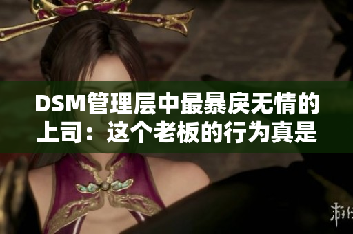 DSM管理層中最暴戾無(wú)情的上司：這個(gè)老板的行為真是叫人驚訝