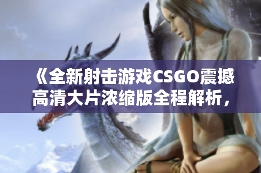 《全新射擊游戲CSGO震撼高清大片濃縮版全程解析，絕對(duì)不容錯(cuò)過(guò)！》