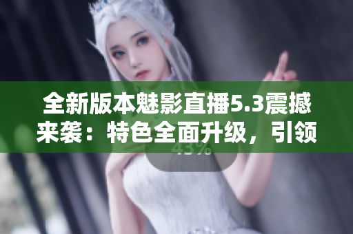 全新版本魅影直播5.3震撼來(lái)襲：特色全面升級(jí)，引領(lǐng)直播新風(fēng)潮
