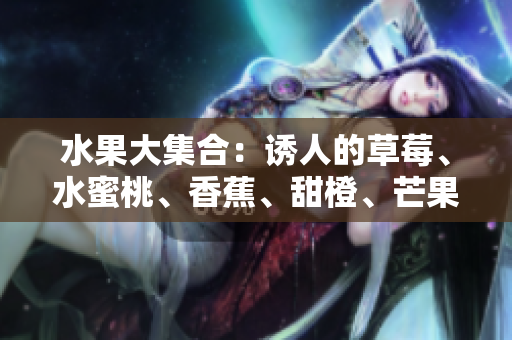 水果大集合：誘人的草莓、水蜜桃、香蕉、甜橙、芒果情緣