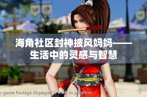 海角社區(qū)封神披風(fēng)媽媽——生活中的靈感與智慧