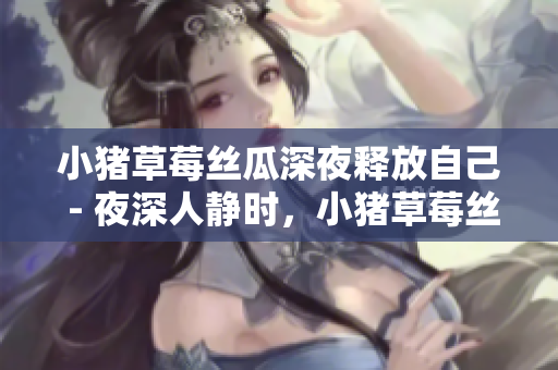 小豬草莓絲瓜深夜釋放自己 - 夜深人靜時，小豬草莓絲瓜綻放的自我textContent