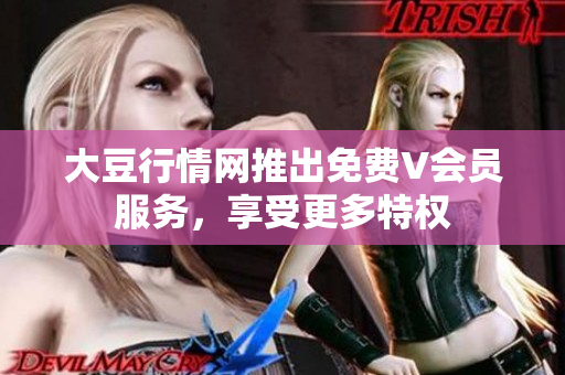 大豆行情網(wǎng)推出免費(fèi)V會(huì)員服務(wù)，享受更多特權(quán)