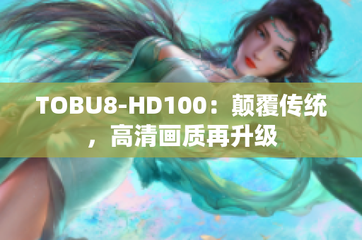 TOBU8-HD100：顛覆傳統(tǒng)，高清畫(huà)質(zhì)再升級(jí)