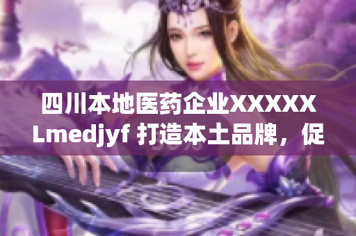 四川本地醫(yī)藥企業(yè)XXXXXLmedjyf 打造本土品牌，促進(jìn)醫(yī)療行業(yè)發(fā)展