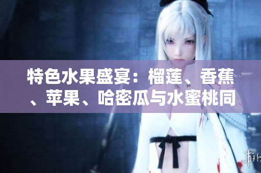 特色水果盛宴：榴蓮、香蕉、蘋果、哈密瓜與水蜜桃同桌享受