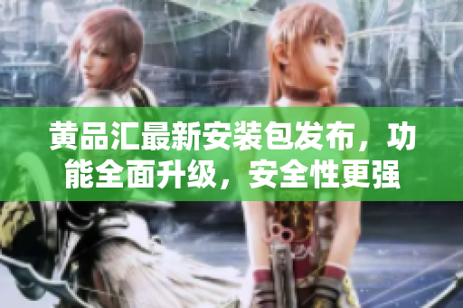 黃品匯最新安裝包發(fā)布，功能全面升級(jí)，安全性更強(qiáng)