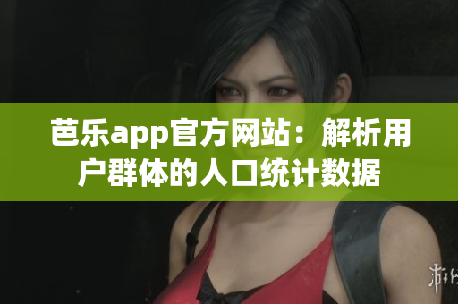 芭樂(lè)app官方網(wǎng)站：解析用戶群體的人口統(tǒng)計(jì)數(shù)據(jù)