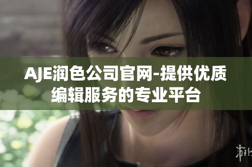 AJE潤色公司官網(wǎng)-提供優(yōu)質(zhì)編輯服務(wù)的專業(yè)平臺