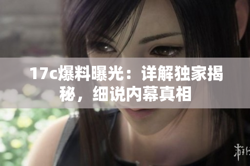 17c爆料曝光：詳解獨(dú)家揭秘，細(xì)說內(nèi)幕真相