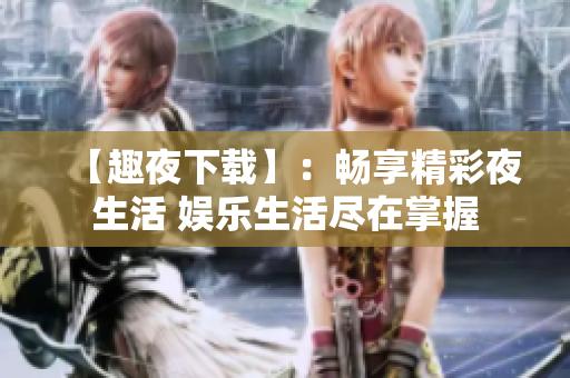 【趣夜下載】：暢享精彩夜生活 娛樂生活盡在掌握