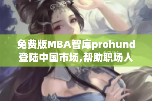 免費(fèi)版MBA智庫prohund登陸中國市場,幫助職場人士提升管理技能