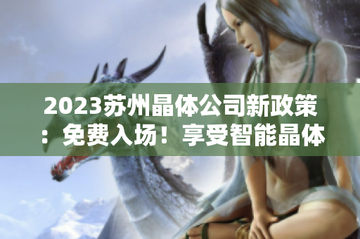 2023蘇州晶體公司新政策：免費(fèi)入場！享受智能晶體科技帶來的全新體驗(yàn)