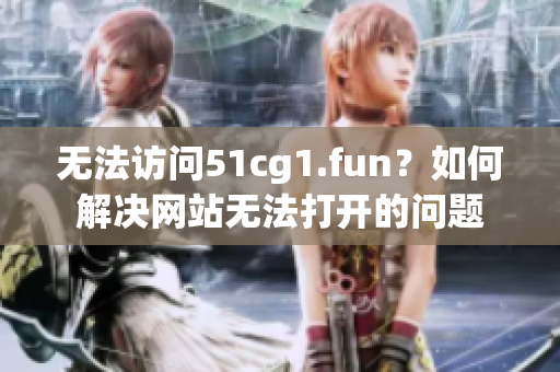 無法訪問51cg1.fun？如何解決網(wǎng)站無法打開的問題