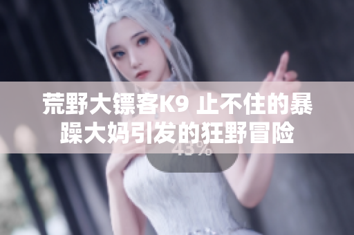 荒野大鏢客K9 止不住的暴躁大媽引發(fā)的狂野冒險(xiǎn)