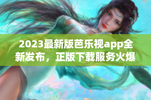 2023最新版芭樂視app全新發(fā)布，正版下載服務(wù)火爆開啟