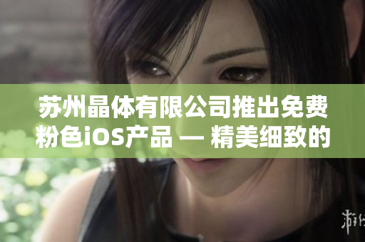 蘇州晶體有限公司推出免費粉色iOS產(chǎn)品 — 精美細致的創(chuàng)意新選擇