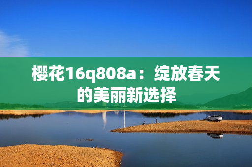 櫻花16q808a：綻放春天的美麗新選擇