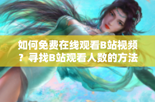 如何免費(fèi)在線觀看B站視頻？尋找B站觀看人數(shù)的方法！
