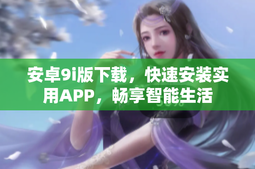 安卓9i版下載，快速安裝實(shí)用APP，暢享智能生活