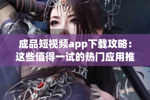 成品短視頻app下載攻略：這些值得一試的熱門應(yīng)用推薦