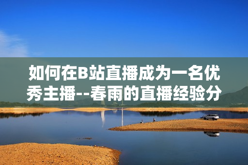 如何在B站直播成為一名優(yōu)秀主播--春雨的直播經(jīng)驗分享