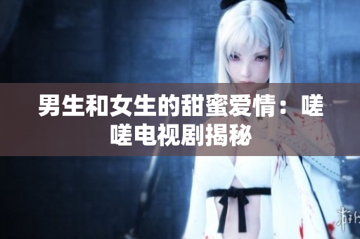 男生和女生的甜蜜愛(ài)情：嗟嗟電視劇揭秘