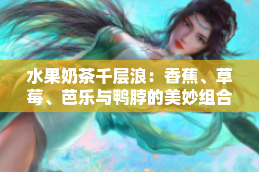 水果奶茶千層浪：香蕉、草莓、芭樂與鴨脖的美妙組合