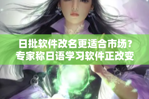 日批軟件改名更適合市場？專家稱日語學(xué)習(xí)軟件正改變學(xué)習(xí)方式