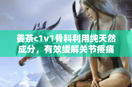 姜茶c1v1骨科利用純天然成分，有效緩解關(guān)節(jié)疼痛