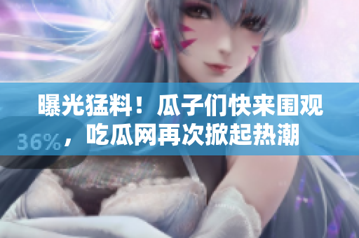 曝光猛料！瓜子們快來(lái)圍觀，吃瓜網(wǎng)再次掀起熱潮
