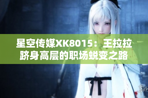 星空傳媒XK8015：王拉拉躋身高層的職場蛻變之路