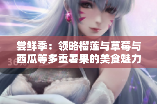 嘗鮮季：領(lǐng)略榴蓮與草莓與西瓜等多重暑果的美食魅力