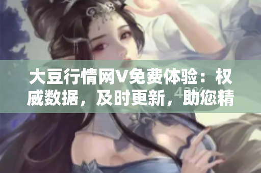 大豆行情網(wǎng)V免費體驗：權(quán)威數(shù)據(jù)，及時更新，助您精準把握大豆市場變化