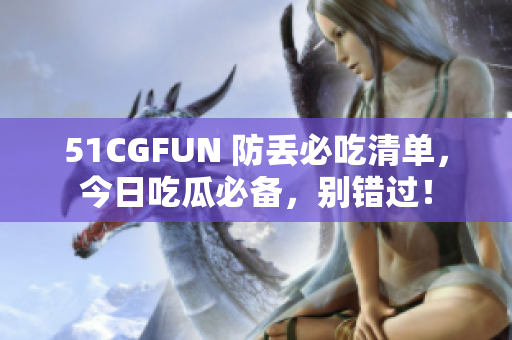 51CGFUN 防丟必吃清單，今日吃瓜必備，別錯過！