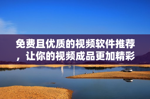 免費且優(yōu)質(zhì)的視頻軟件推薦，讓你的視頻成品更加精彩
