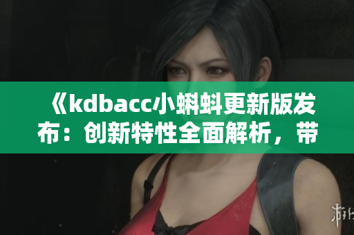 《kdbacc小蝌蚪更新版發(fā)布：創(chuàng)新特性全面解析，帶來更出色的用戶體驗》