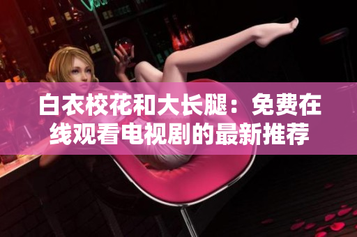 白衣?；ê痛箝L腿：免費(fèi)在線觀看電視劇的最新推薦