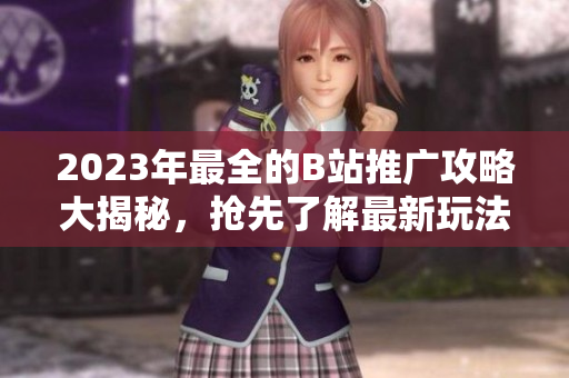 2023年最全的B站推廣攻略大揭秘，搶先了解最新玩法！