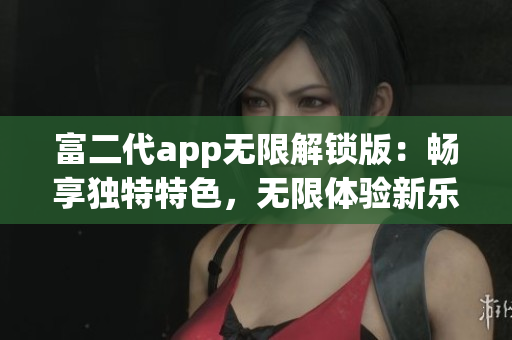 富二代app無限解鎖版：暢享獨(dú)特特色，無限體驗新樂趣